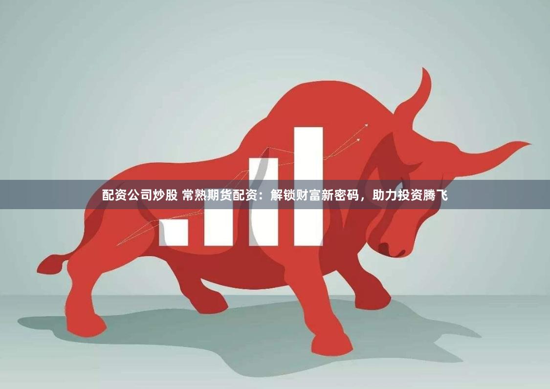 配资公司炒股 常熟期货配资：解锁财富新密码，助力投资腾飞
