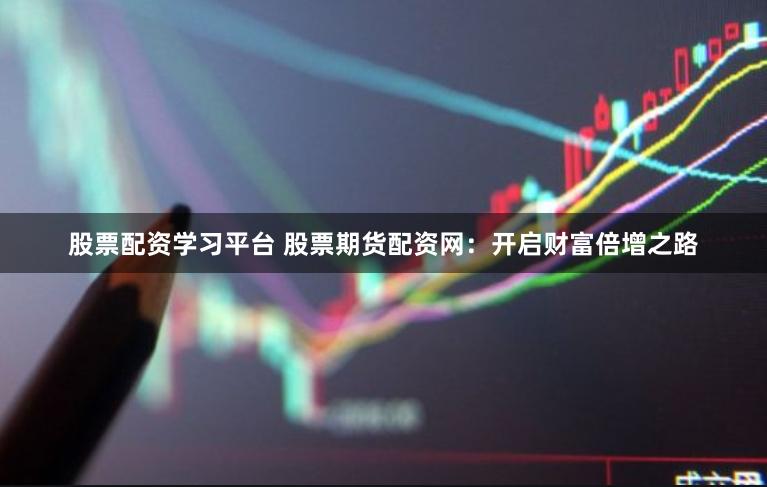 股票配资学习平台 股票期货配资网：开启财富倍增之路