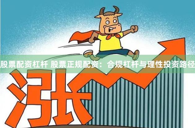 股票配资杠杆 股票正规配资：合规杠杆与理性投资路径