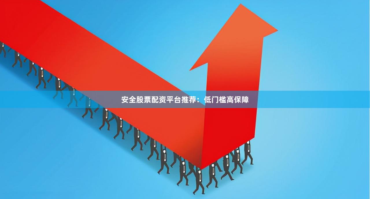 安全股票配资平台推荐：低门槛高保障