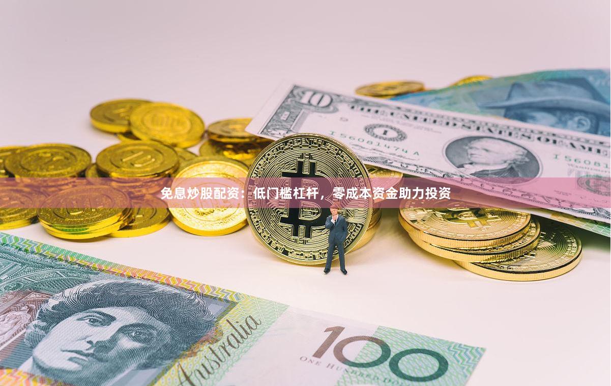 免息炒股配资：低门槛杠杆，零成本资金助力投资