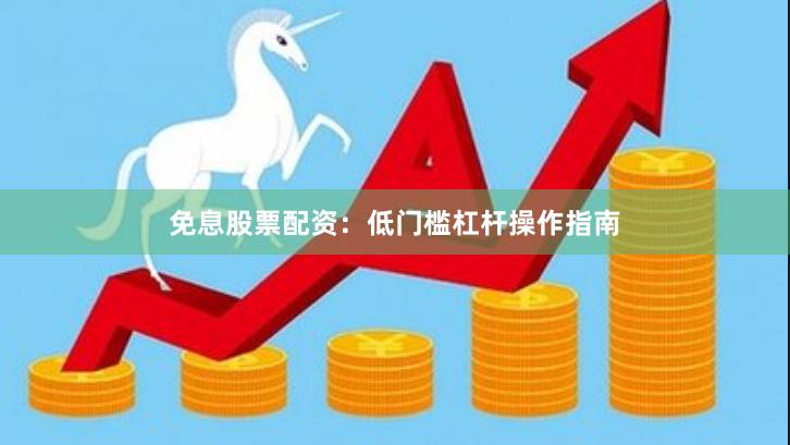 免息股票配资：低门槛杠杆操作指南