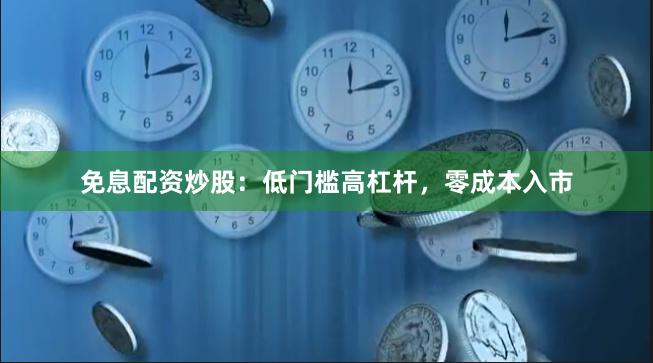 免息配资炒股：低门槛高杠杆，零成本入市